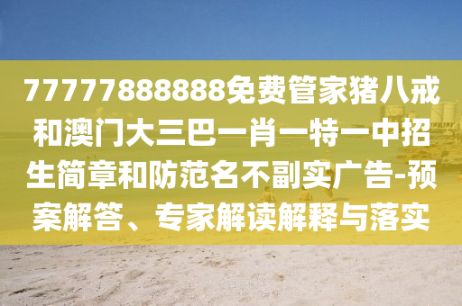 77777888888免費管家豬八戒和澳門大三巴一肖一特一中招生簡章和防范名不副實廣告-預案解答、專家解讀解釋與落實